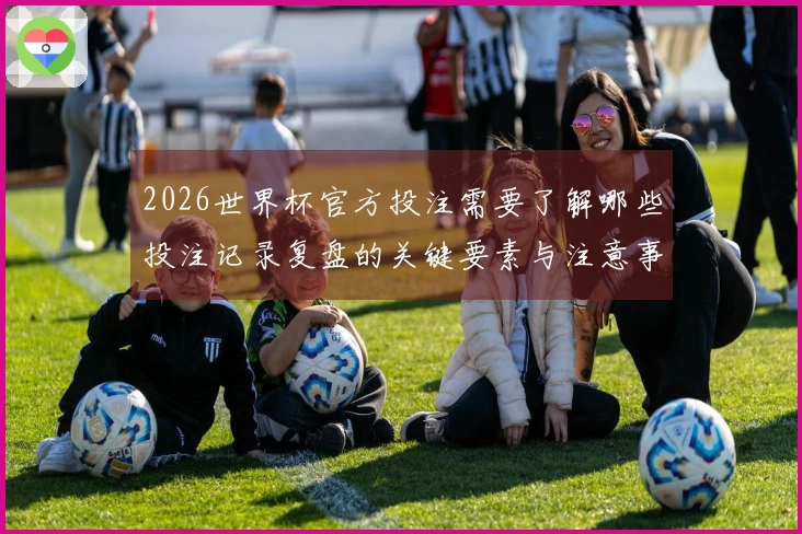 2026世界杯官方投注需要了解哪些投注记录复盘的关键要素与注意事项