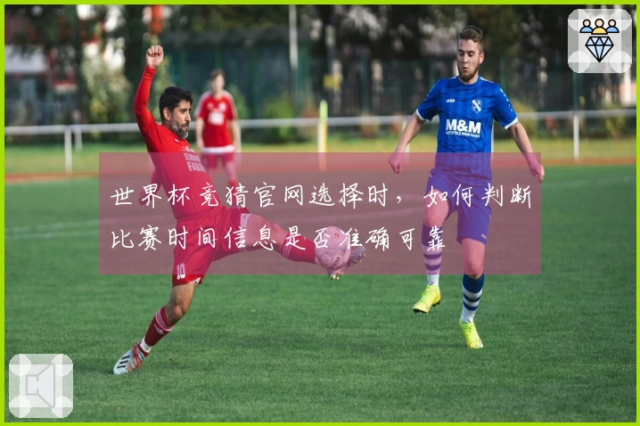 世界杯竞猜官网选择时，如何判断比赛时间信息是否准确可靠