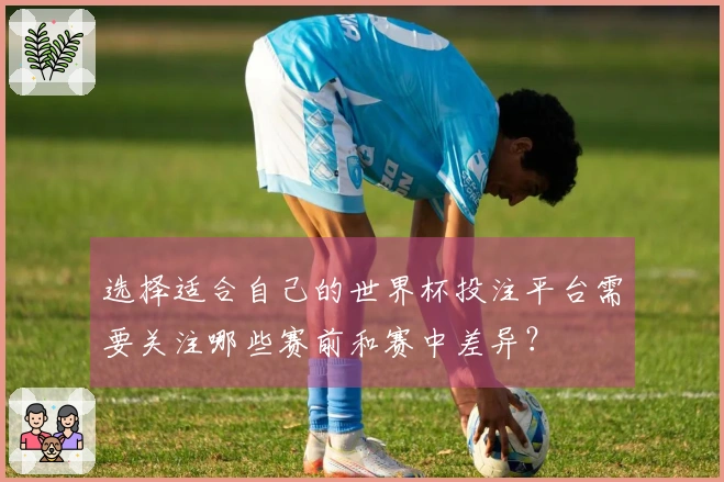 选择适合自己的世界杯投注平台需要关注哪些赛前和赛中差异？