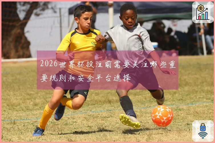 2026世界杯投注前需要关注哪些重要规则和安全平台选择
