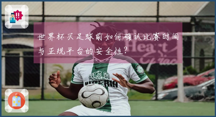 世界杯买足球前如何确认比赛时间与正规平台的安全性？
