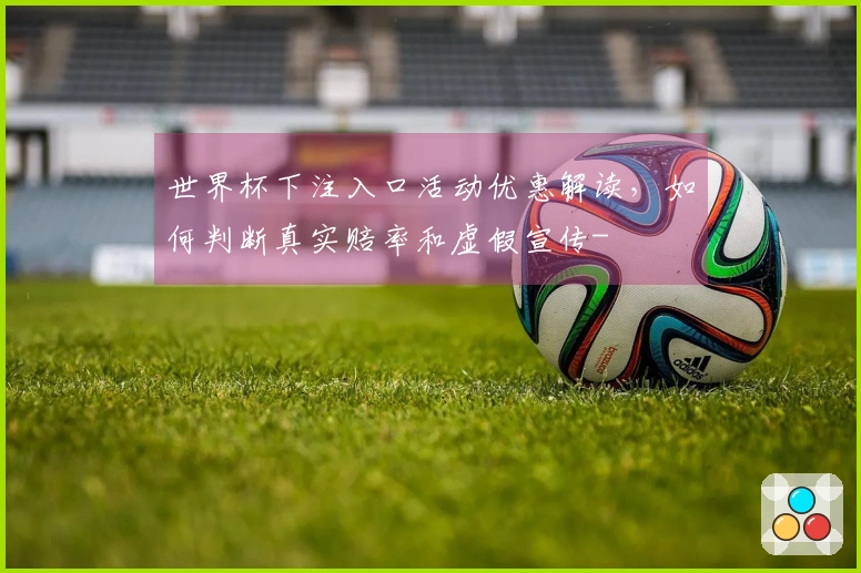 世界杯下注入口活动优惠解读，如何判断真实赔率和虚假宣传-