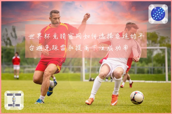 世界杯竞猜官网如何选择合适的平台避免踩雷和提高下注成功率