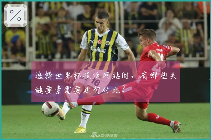 选择世界杯投注网站时，有哪些关键要素需要进行对比？