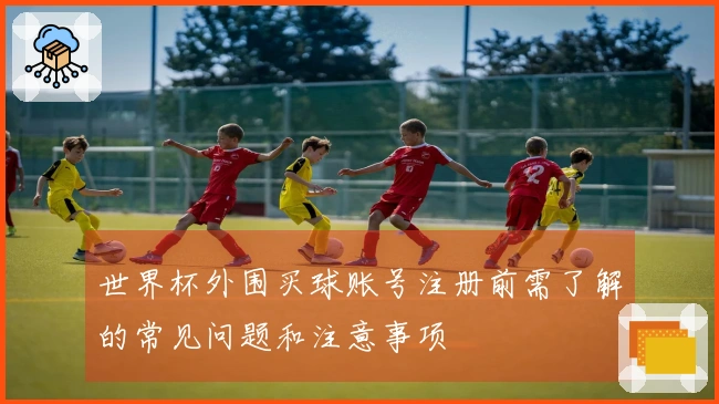 世界杯外围买球账号注册前需了解的常见问题和注意事项
