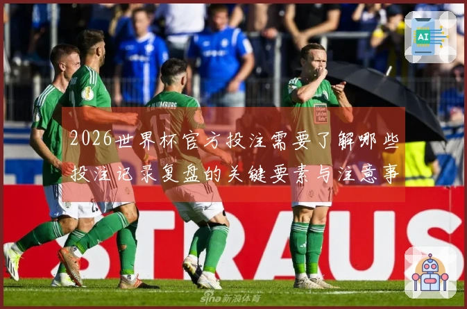 2026世界杯官方投注需要了解哪些投注记录复盘的关键要素与注意事项