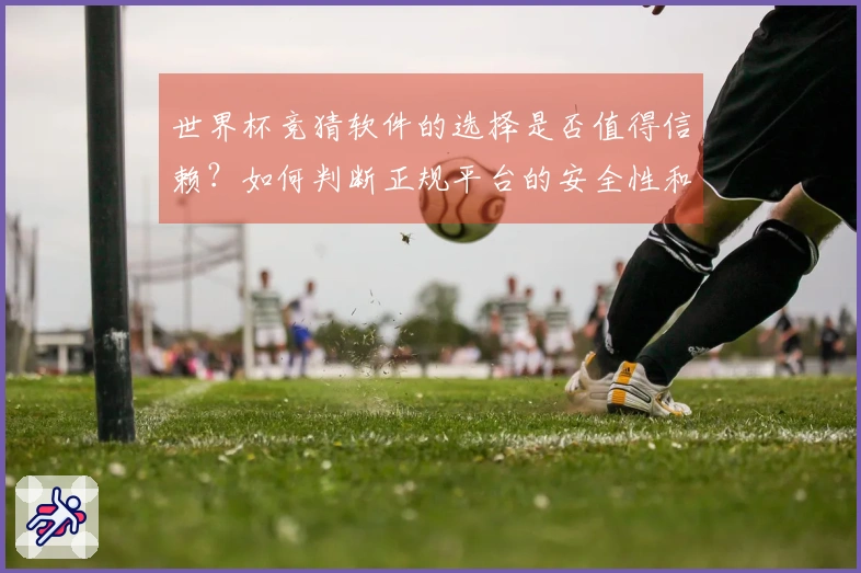 世界杯竞猜软件的选择是否值得信赖？如何判断正规平台的安全性和可靠性