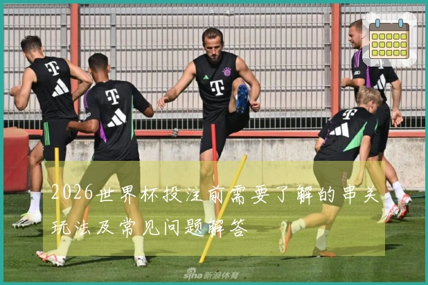 2026世界杯投注前需要了解的串关玩法及常见问题解答