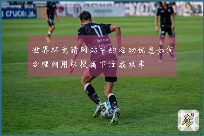 世界杯竞猜网站中的活动优惠如何合理利用以提高下注成功率