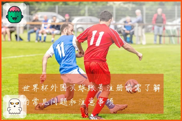 世界杯外围买球账号注册前需了解的常见问题和注意事项