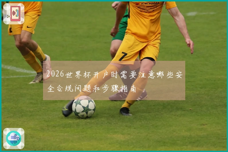 2026世界杯开户时需要注意哪些安全合规问题和步骤指南
