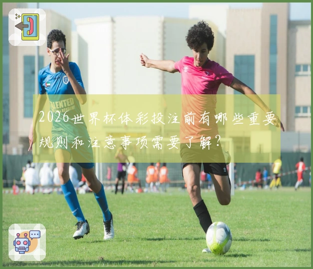 2026世界杯体彩投注前有哪些重要规则和注意事项需要了解？