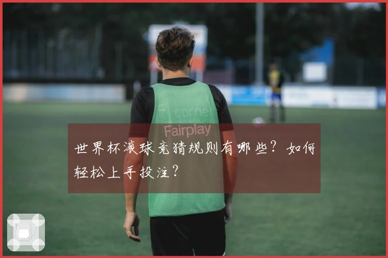 世界杯滚球竞猜规则有哪些？如何轻松上手投注？