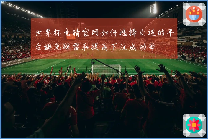 世界杯竞猜官网如何选择合适的平台避免踩雷和提高下注成功率