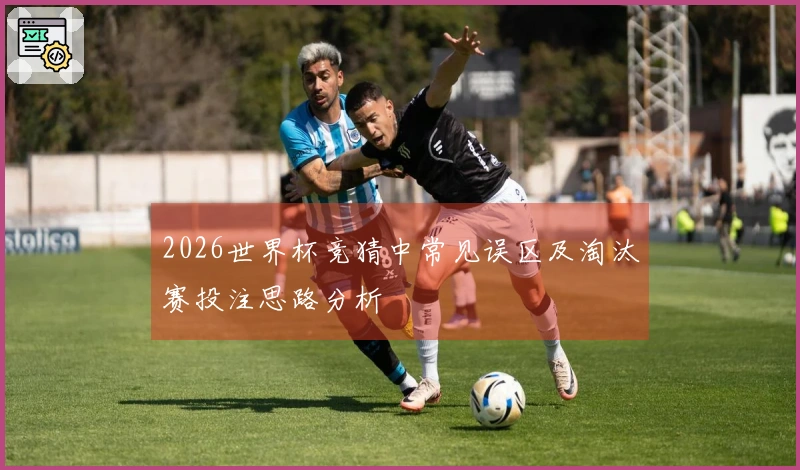 2026世界杯竞猜中常见误区及淘汰赛投注思路分析