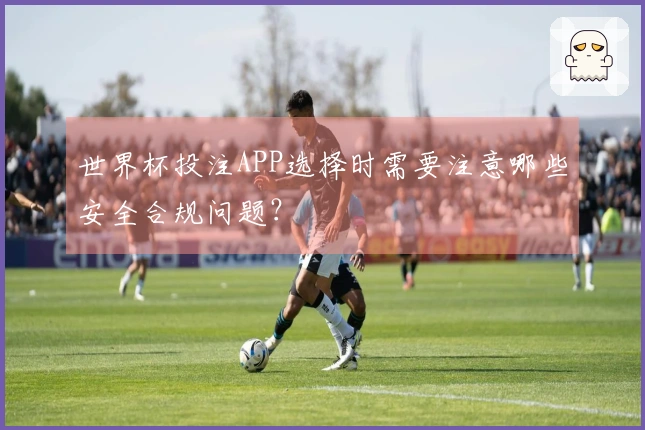 世界杯投注APP选择时需要注意哪些安全合规问题?