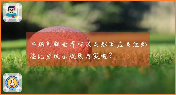 临场判断世界杯买足球时应关注哪些比分玩法规则与策略？