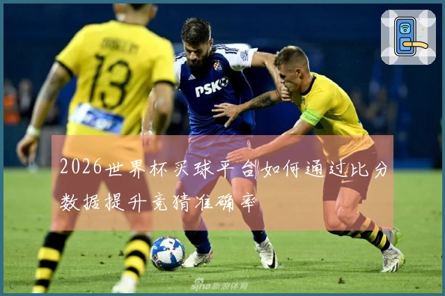 2026世界杯买球平台如何通过比分数据提升竞猜准确率