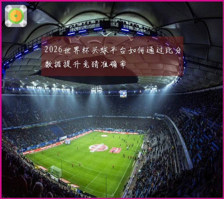 2026世界杯买球平台如何通过比分数据提升竞猜准确率