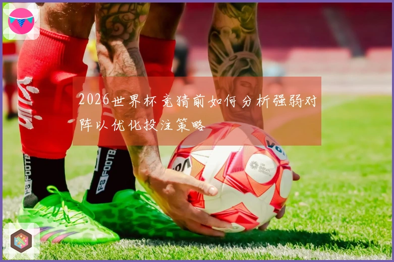 2026世界杯竞猜前如何分析强弱对阵以优化投注策略