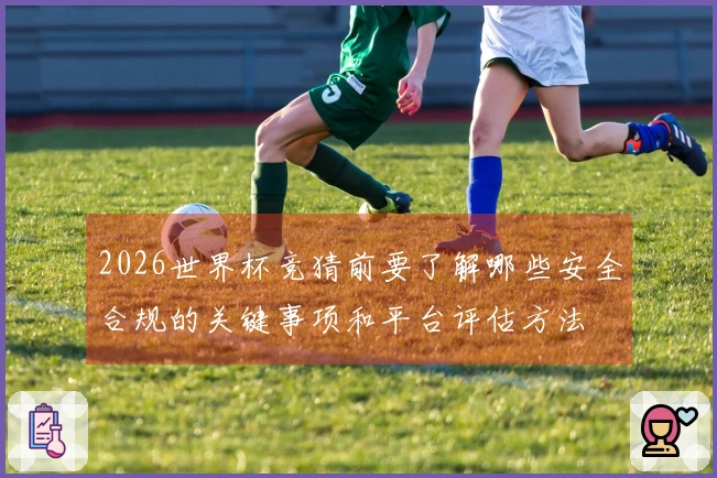 2026世界杯竞猜前要了解哪些安全合规的关键事项和平台评估方法