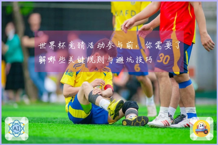 世界杯竞猜活动参与前，你需要了解哪些关键规则与避坑技巧