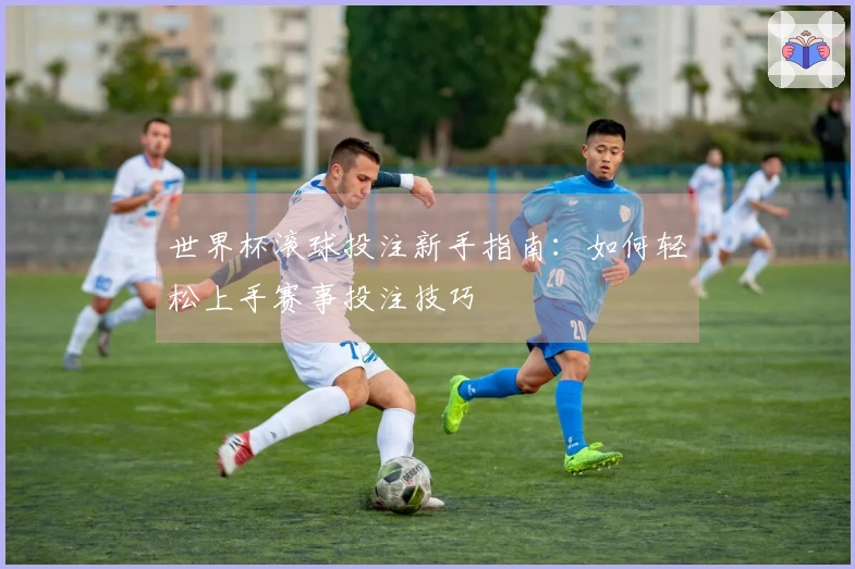 世界杯滚球投注新手指南：如何轻松上手赛事投注技巧