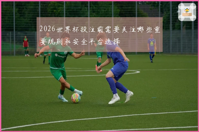 2026世界杯投注前需要关注哪些重要规则和安全平台选择