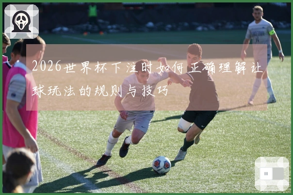 2026世界杯下注时如何正确理解让球玩法的规则与技巧