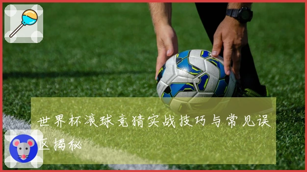 世界杯滚球竞猜实战技巧与常见误区揭秘