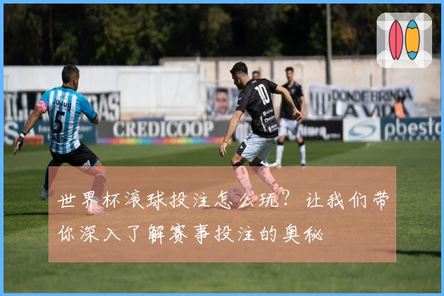 世界杯滚球投注怎么玩？让我们带你深入了解赛事投注的奥秘