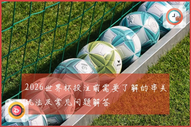 2026世界杯投注前需要了解的串关玩法及常见问题解答