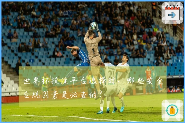 世界杯投注平台选择时，哪些安全合规因素是必查的？