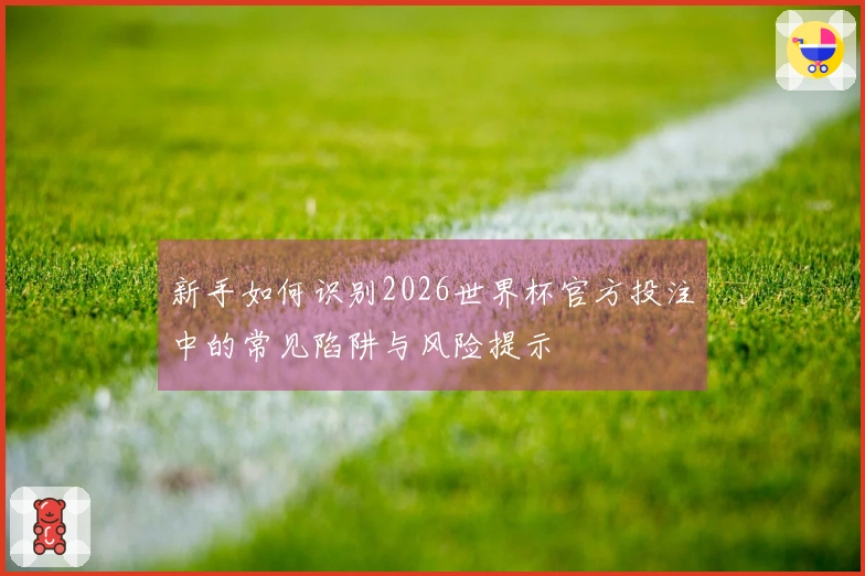 新手如何识别2026世界杯官方投注中的常见陷阱与风险提示