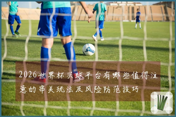 2026世界杯买球平台有哪些值得注意的串关玩法及风险防范技巧