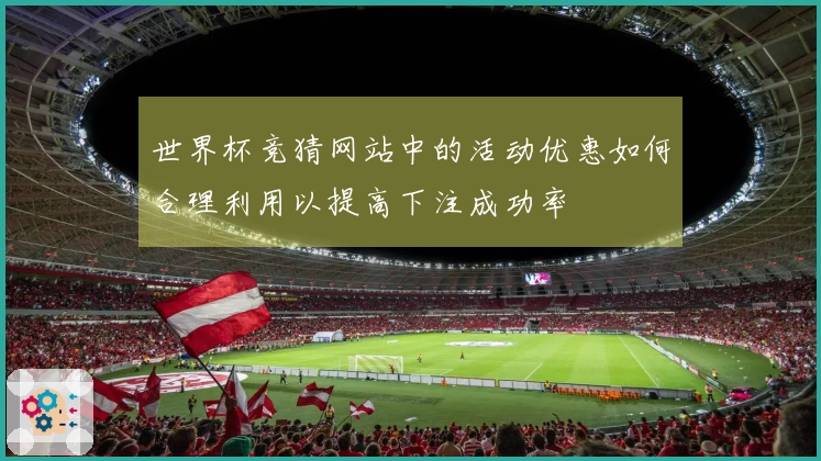 世界杯竞猜网站中的活动优惠如何合理利用以提高下注成功率