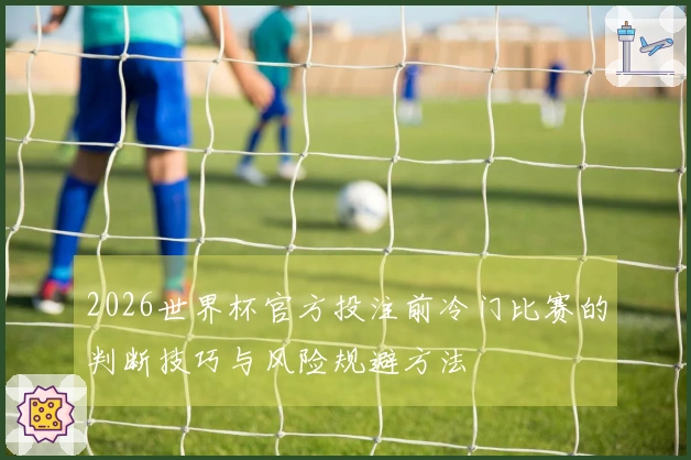2026世界杯官方投注前冷门比赛的判断技巧与风险规避方法