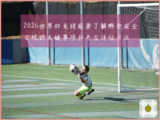 2026世界杯竞猜前要了解哪些安全合规的关键事项和平台评估方法