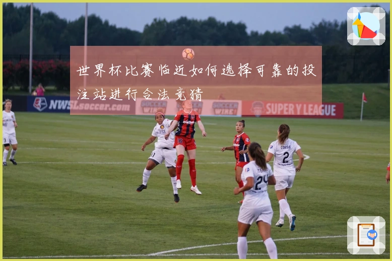世界杯比赛临近如何选择可靠的投注站进行合法竞猜