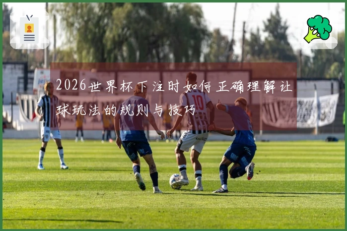 2026世界杯下注时如何正确理解让球玩法的规则与技巧