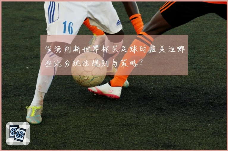 临场判断世界杯买足球时应关注哪些比分玩法规则与策略？