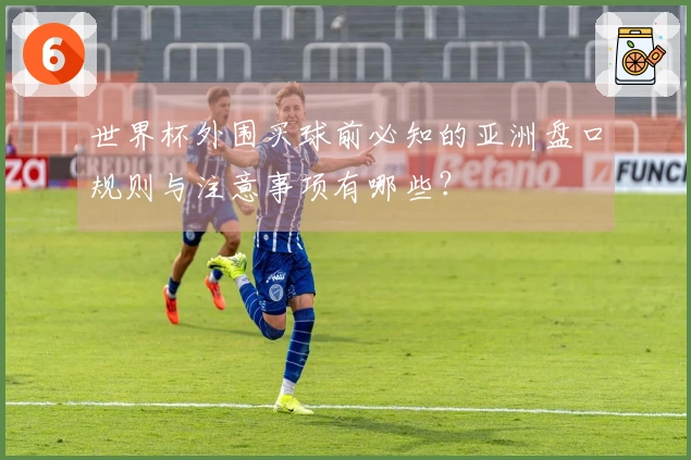世界杯外围买球前必知的亚洲盘口规则与注意事项有哪些？