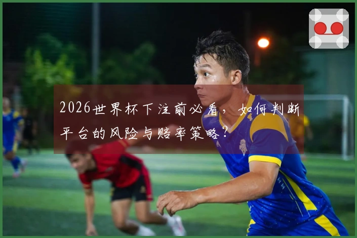 2026世界杯下注前必看，如何判断平台的风险与赔率策略？