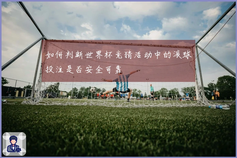 如何判断世界杯竞猜活动中的滚球投注是否安全可靠